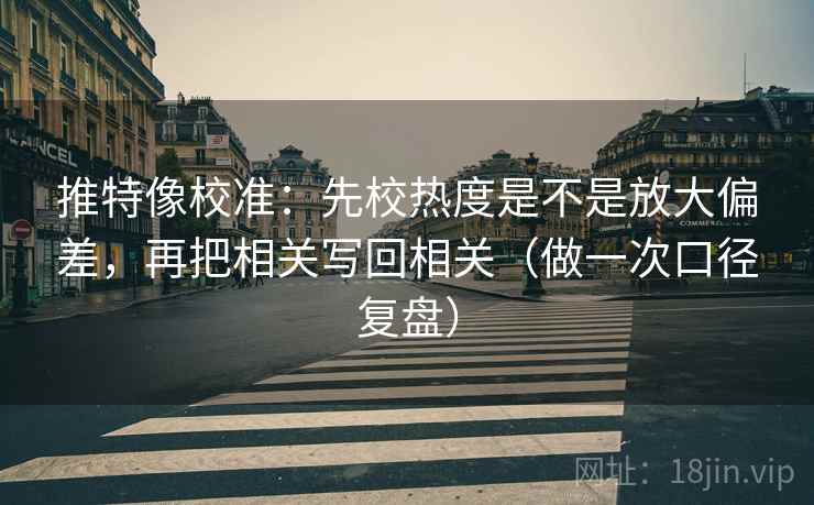 推特像校准：先校热度是不是放大偏差，再把相关写回相关（做一次口径复盘）