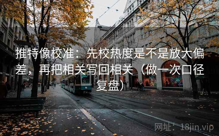 推特像校准:先校热度是不是放大偏差,再把相关写回相关(做一次口径复盘) 推特像校准:先校热度是不是放大偏差,再把相关写回相关(做一次口径复盘)