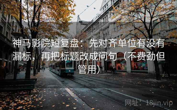 神马影院短复盘：先对齐单位有没有漏标，再把标题改成问句（不费劲但管用）