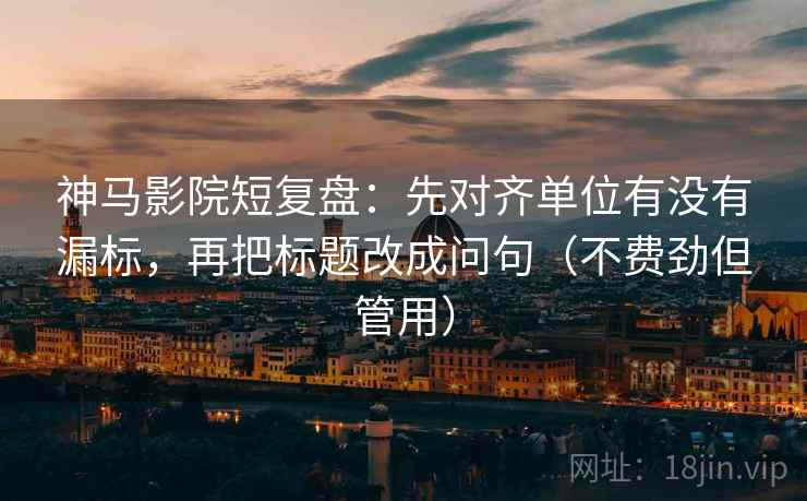 神马影院短复盘:先对齐单位有没有漏标,再把标题改成问句(不费劲但管用) 神马影院短复盘:先对齐单位有没有漏标,再把标题改成问句(不费劲但管用)
