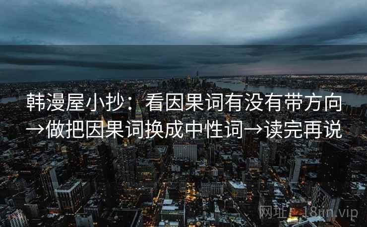 韩漫屋小抄:看因果词有没有带方向→做把因果词换成中性词→读完再说 韩漫屋小抄:看因果词有没有带方向→做把因果词换成中性词→读完再说