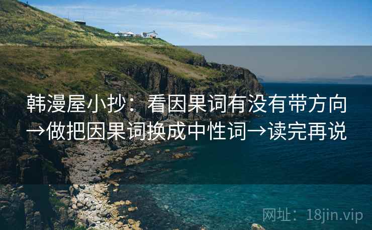 韩漫屋小抄:看因果词有没有带方向→做把因果词换成中性词→读完再说 韩漫屋小抄:看因果词有没有带方向→做把因果词换成中性词→读完再说