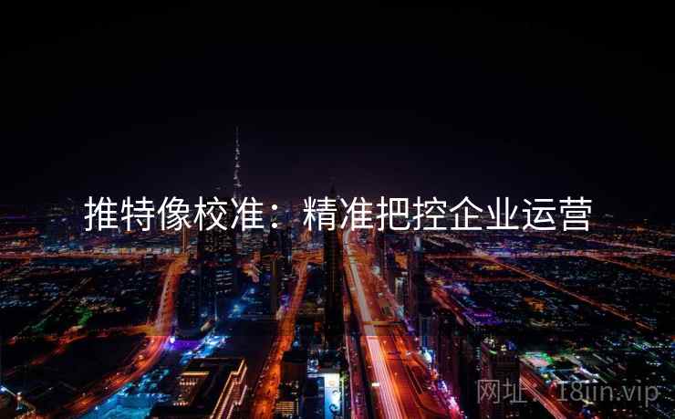 推特像校准：精准把控企业运营