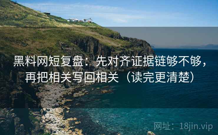 黑料网短复盘:先对齐证据链够不够,再把相关写回相关(读完更清楚) 黑料网短复盘:先对齐证据链够不够,再把相关写回相关(读完更清楚)