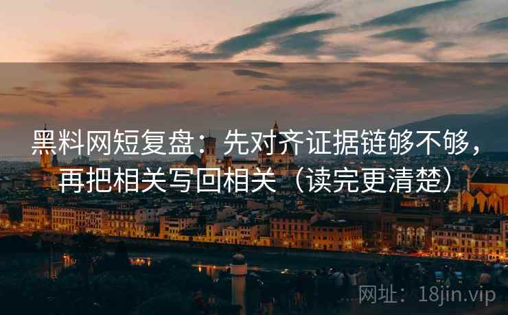 黑料网短复盘：先对齐证据链够不够，再把相关写回相关（读完更清楚）
