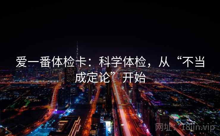 爱一番体检卡：科学体检，从“不当成定论”开始
