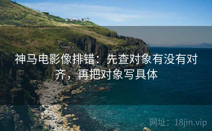神马电影像排错：先查对象有没有对齐，再把对象写具体