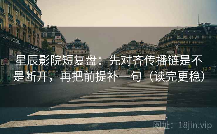 星辰影院短复盘：先对齐传播链是不是断开，再把前提补一句（读完更稳）