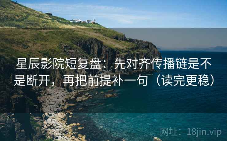 星辰影院短复盘:先对齐传播链是不是断开,再把前提补一句(读完更稳) 星辰影院短复盘:先对齐传播链是不是断开,再把前提补一句(读完更稳)