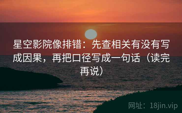 星空影院像排错：先查相关有没有写成因果，再把口径写成一句话（读完再说）