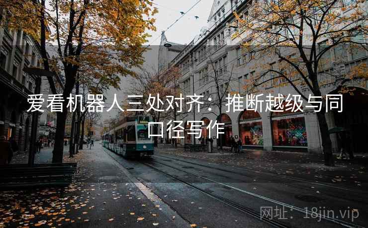 爱看机器人三处对齐:推断越级与同口径写作 爱看机器人三处对齐:推断越级与同口径写作