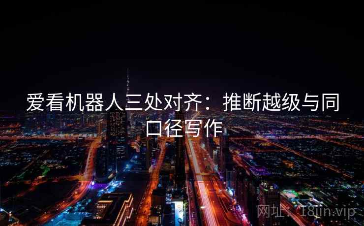 爱看机器人三处对齐:推断越级与同口径写作 爱看机器人三处对齐:推断越级与同口径写作
