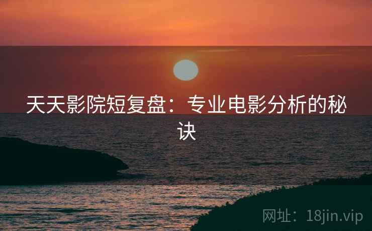 天天影院短复盘：专业电影分析的秘诀