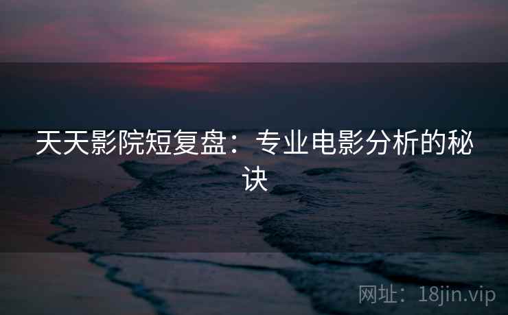 天天影院短复盘：专业电影分析的秘诀