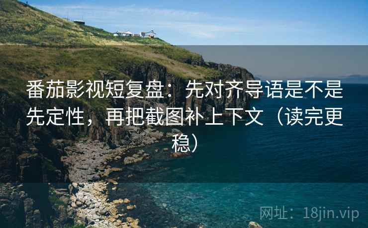 番茄影视短复盘:先对齐导语是不是先定性,再把截图补上下文(读完更稳) 番茄影视短复盘:先对齐导语是不是先定性,再把截图补上下文(读完更稳)