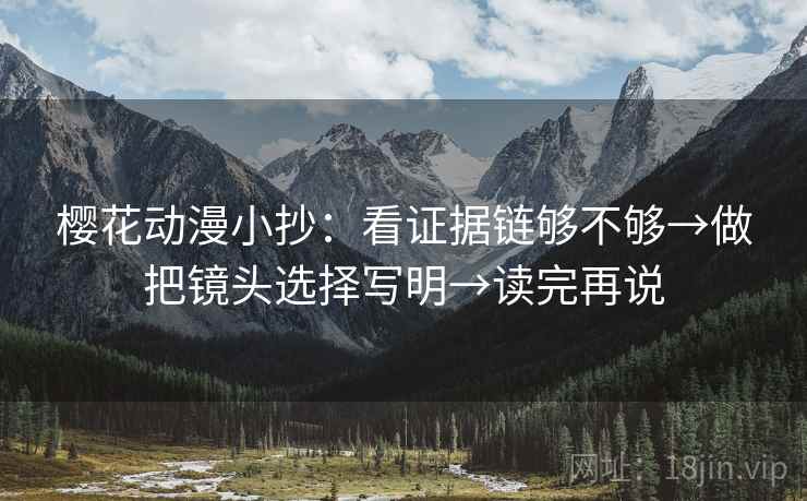 樱花动漫小抄:看证据链够不够→做把镜头选择写明→读完再说 樱花动漫小抄:看证据链够不够→做把镜头选择写明→读完再说