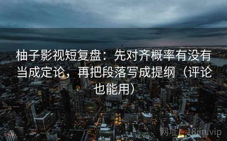 柚子影视短复盘：先对齐概率有没有当成定论，再把段落写成提纲（评论也能用）