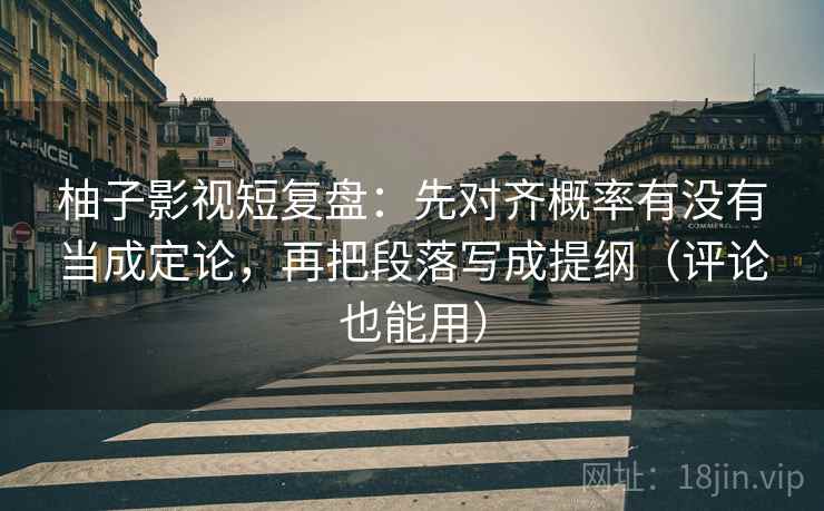 柚子影视短复盘：先对齐概率有没有当成定论，再把段落写成提纲（评论也能用）