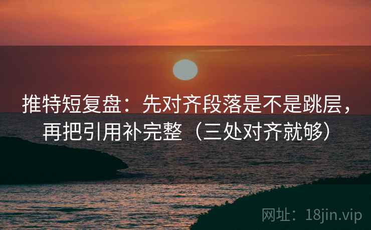 推特短复盘：先对齐段落是不是跳层，再把引用补完整（三处对齐就够）