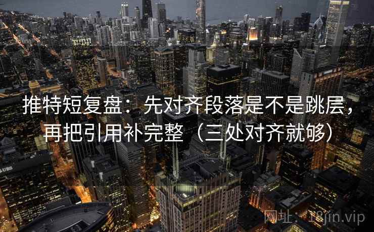 推特短复盘：先对齐段落是不是跳层，再把引用补完整（三处对齐就够）