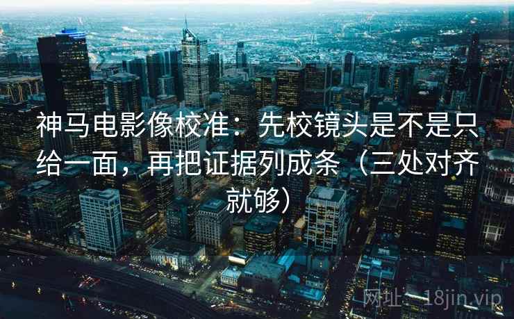 神马电影像校准:先校镜头是不是只给一面,再把证据列成条(三处对齐就够) 神马电影像校准:先校镜头是不是只给一面,再把证据列成条(三处对齐就够)