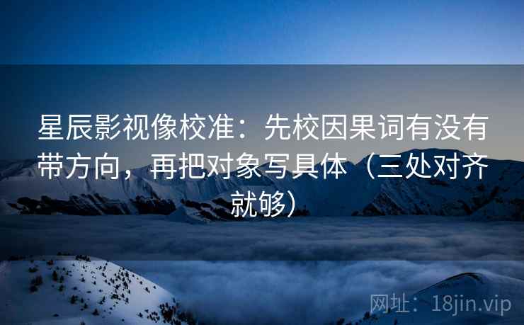 星辰影视像校准:先校因果词有没有带方向,再把对象写具体(三处对齐就够) 星辰影视像校准:先校因果词有没有带方向,再把对象写具体(三处对齐就够)