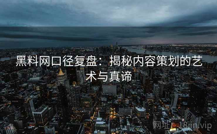 黑料网口径复盘：揭秘内容策划的艺术与真谛