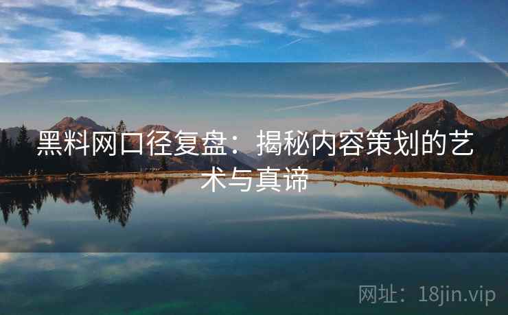 黑料网口径复盘:揭秘内容策划的艺术与真谛 黑料网口径复盘:揭秘内容策划的艺术与真谛