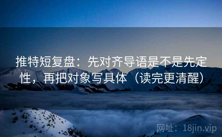推特短复盘：先对齐导语是不是先定性，再把对象写具体（读完更清醒）