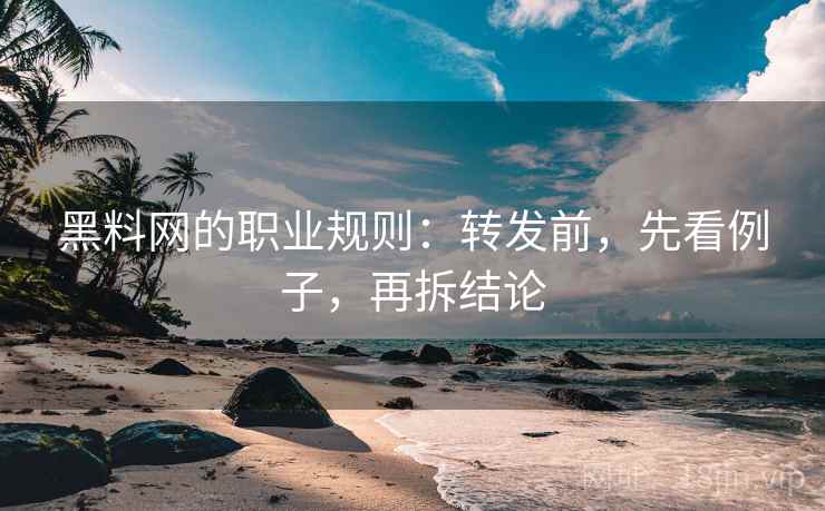 黑料网的职业规则：转发前，先看例子，再拆结论