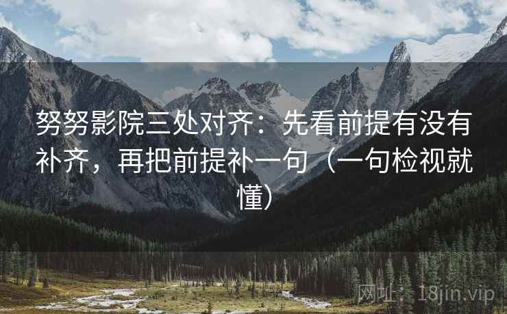 努努影院三处对齐:先看前提有没有补齐,再把前提补一句(一句检视就懂) 努努影院三处对齐:先看前提有没有补齐,再把前提补一句(一句检视就懂)