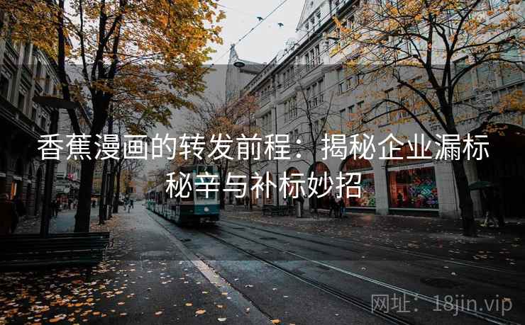 香蕉漫画的转发前程：揭秘企业漏标秘辛与补标妙招