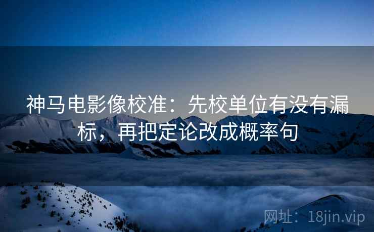 神马电影像校准:先校单位有没有漏标,再把定论改成概率句 神马电影像校准:先校单位有没有漏标,再把定论改成概率句