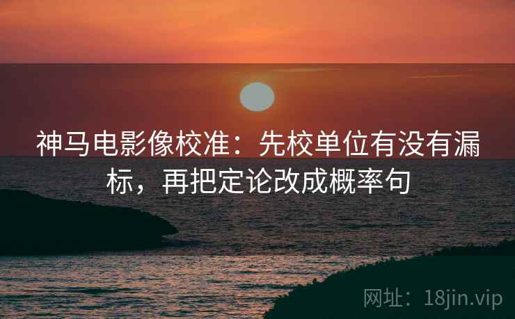 神马电影像校准：先校单位有没有漏标，再把定论改成概率句