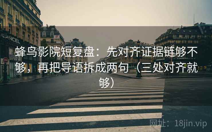 蜂鸟影院短复盘：先对齐证据链够不够，再把导语拆成两句（三处对齐就够）