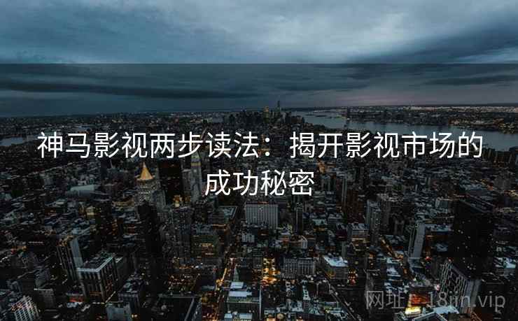 神马影视两步读法：揭开影视市场的成功秘密