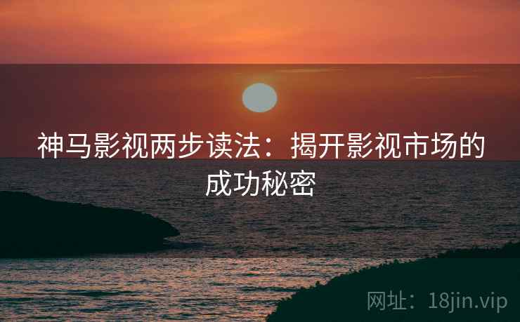 神马影视两步读法:揭开影视市场的成功秘密 神马影视两步读法:揭开影视市场的成功秘密