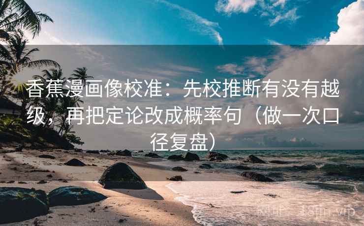 香蕉漫画像校准：先校推断有没有越级，再把定论改成概率句（做一次口径复盘）