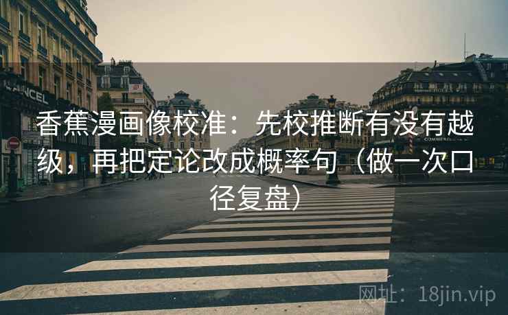 香蕉漫画像校准：先校推断有没有越级，再把定论改成概率句（做一次口径复盘）