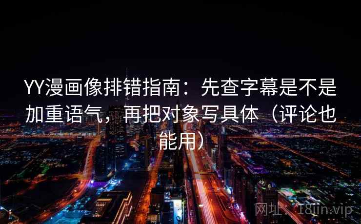 YY漫画像排错指南：先查字幕是不是加重语气，再把对象写具体（评论也能用）