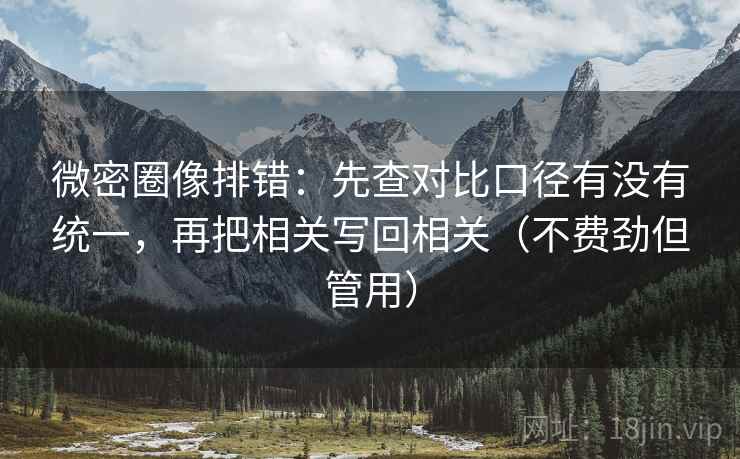 微密圈像排错:先查对比口径有没有统一,再把相关写回相关(不费劲但管用) 微密圈像排错:先查对比口径有没有统一,再把相关写回相关(不费劲但管用)