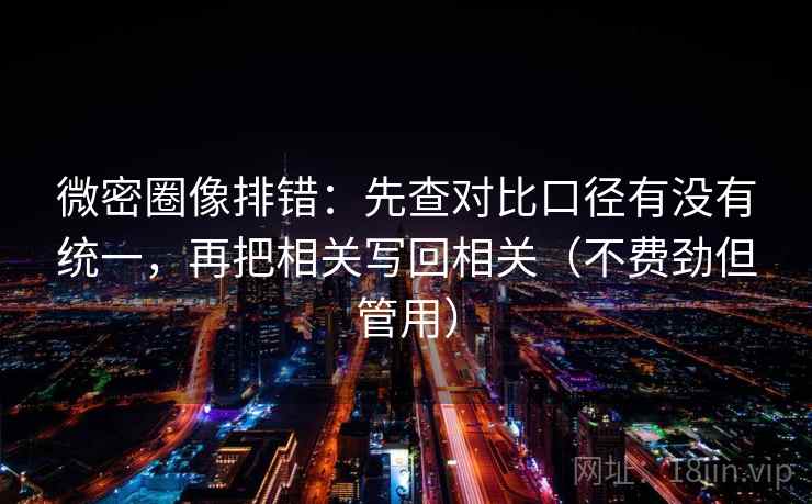 微密圈像排错：先查对比口径有没有统一，再把相关写回相关（不费劲但管用）