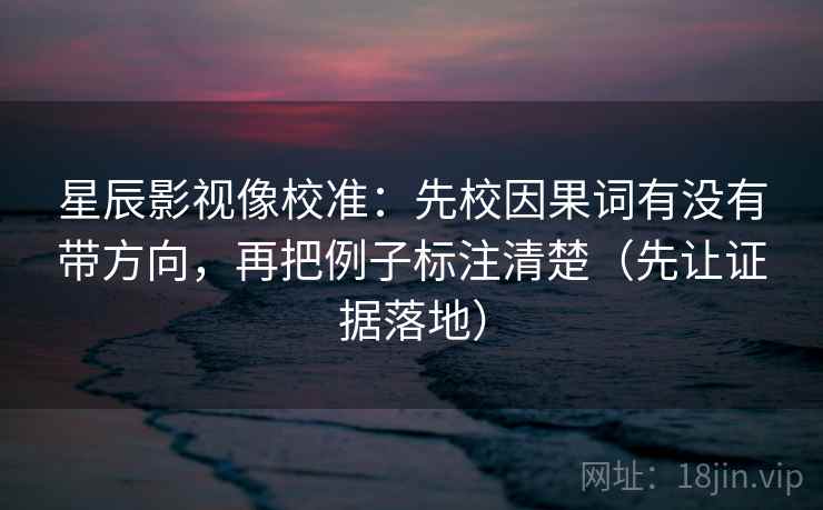 星辰影视像校准：先校因果词有没有带方向，再把例子标注清楚（先让证据落地）