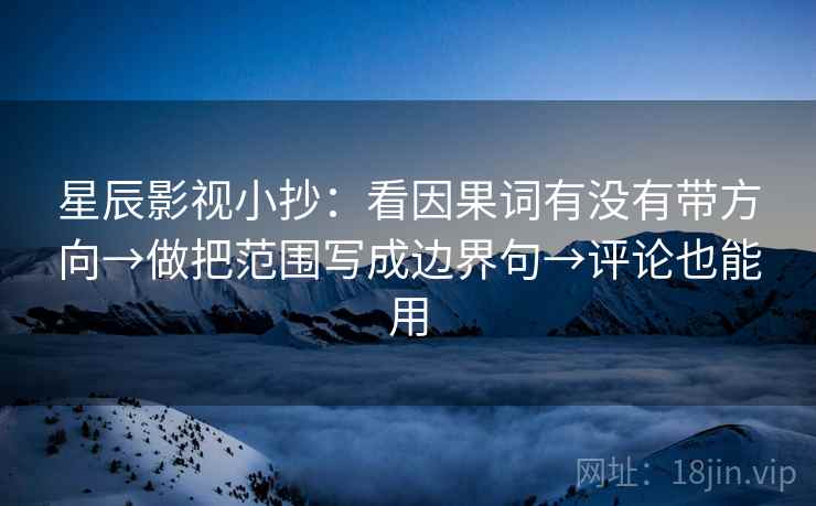 星辰影视小抄:看因果词有没有带方向→做把范围写成边界句→评论也能用 星辰影视小抄:看因果词有没有带方向→做把范围写成边界句→评论也能用