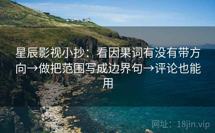 星辰影视小抄：看因果词有没有带方向→做把范围写成边界句→评论也能用