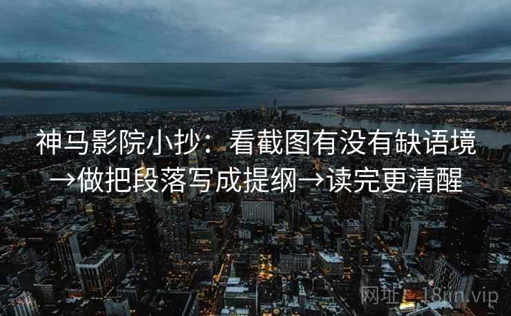 神马影院小抄：看截图有没有缺语境→做把段落写成提纲→读完更清醒