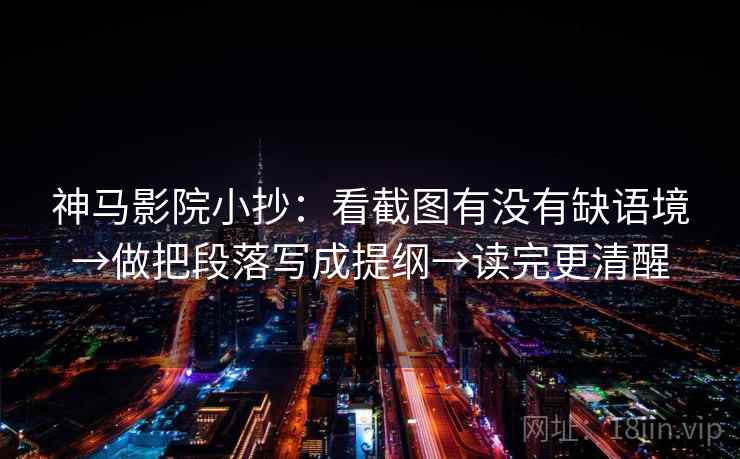神马影院小抄：看截图有没有缺语境→做把段落写成提纲→读完更清醒