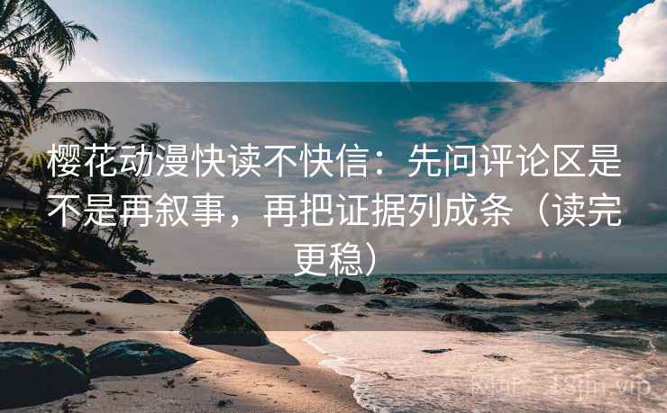 樱花动漫快读不快信：先问评论区是不是再叙事，再把证据列成条（读完更稳）