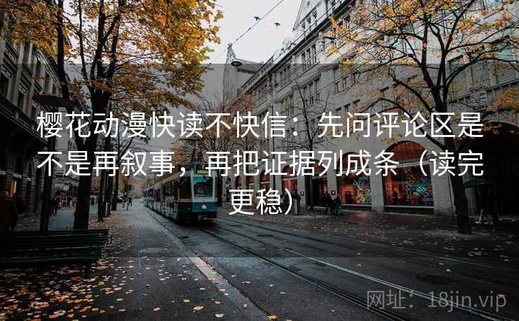 樱花动漫快读不快信:先问评论区是不是再叙事,再把证据列成条(读完更稳) 樱花动漫快读不快信:先问评论区是不是再叙事,再把证据列成条(读完更稳)