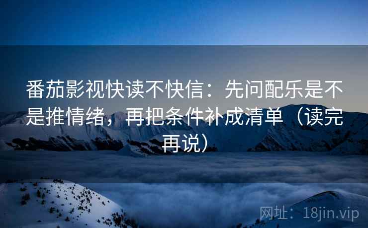 番茄影视快读不快信：先问配乐是不是推情绪，再把条件补成清单（读完再说）